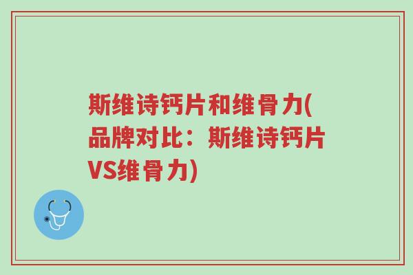 斯维诗钙片和维骨力(品牌对比:斯维诗钙片VS维骨力)-第1张图片-超越 斯维诗钙片和维骨力(品牌对比:斯维诗钙片VS维骨力)-第1张图片-超越