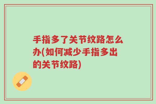 手指多了关节纹路怎么办(如何减少手指多出的关节纹路)-第1张图片-超越 手指多了关节纹路怎么办(如何减少手指多出的关节纹路)-第1张图片-超越