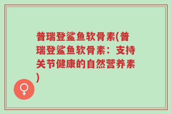 普瑞登鲨鱼软骨素(普瑞登鲨鱼软骨素：支持关节健康的自然营养素)-第1张图片-超越