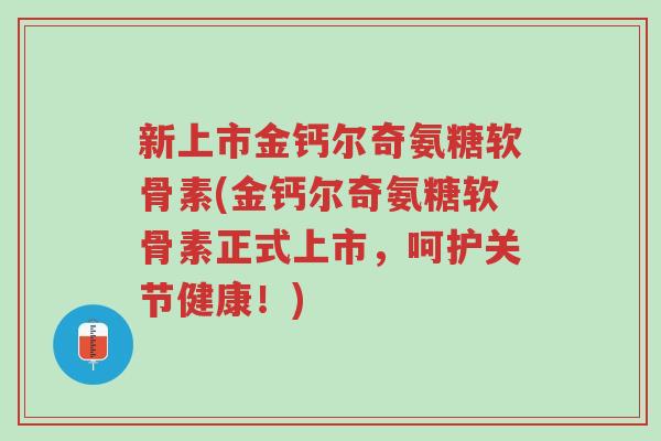 新上市金钙尔奇氨糖软骨素(金钙尔奇氨糖软骨素正式上市,呵护关节健康!)-第1张图片-超越 新上市金钙尔奇氨糖软骨素(金钙尔奇氨糖软骨素正式上市,呵护关节健康!)-第1张图片-超越