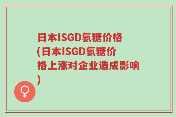 日本ISGD氨糖价格(日本ISGD氨糖价格上涨对企业造成影响)-第1张图片-超越