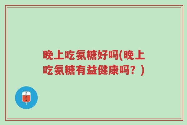 晚上吃氨糖好吗(晚上吃氨糖有益健康吗?)-第1张图片-超越 晚上吃氨糖好吗(晚上吃氨糖有益健康吗?)-第1张图片-超越