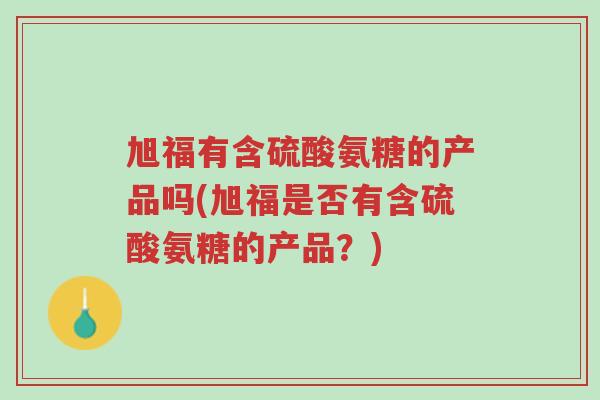 旭福有含硫酸氨糖的产品吗(旭福是否有含硫酸氨糖的产品?)-第1张图片-超越 旭福有含硫酸氨糖的产品吗(旭福是否有含硫酸氨糖的产品?)-第1张图片-超越