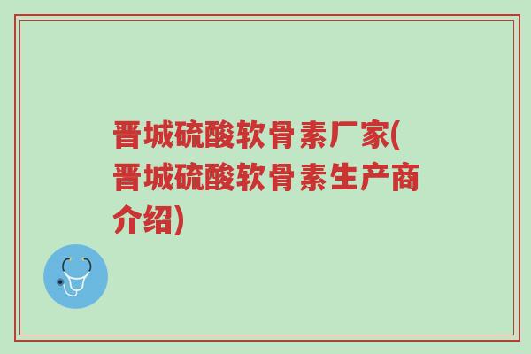 晋城硫酸软骨素厂家(晋城硫酸软骨素生产商介绍)-第1张图片-超越 晋城硫酸软骨素厂家(晋城硫酸软骨素生产商介绍)-第1张图片-超越