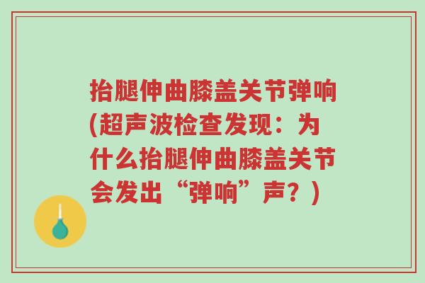 抬腿伸曲膝盖关节弹响(超声波检查发现:为什么抬腿伸曲膝盖关节会发出“弹响”声?)-第1张图片-超越 抬腿伸曲膝盖关节弹响(超声波检查发现:为什么抬腿伸曲膝盖关节会发出“弹响”声?)-第1张图片-超越