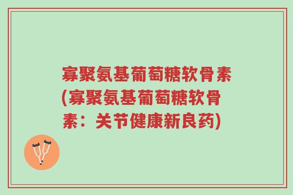 寡聚氨基葡萄糖软骨素(寡聚氨基葡萄糖软骨素:关节健康新良药)-第1张图片-超越 寡聚氨基葡萄糖软骨素(寡聚氨基葡萄糖软骨素:关节健康新良药)-第1张图片-超越