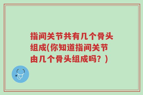 指间关节共有几个骨头组成(你知道指间关节由几个骨头组成吗?)-第1张图片-超越 指间关节共有几个骨头组成(你知道指间关节由几个骨头组成吗?)-第1张图片-超越