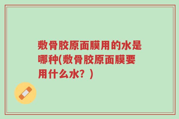 敷骨胶原面膜用的水是哪种(敷骨胶原面膜要用什么水?)-第1张图片-超越 敷骨胶原面膜用的水是哪种(敷骨胶原面膜要用什么水?)-第1张图片-超越