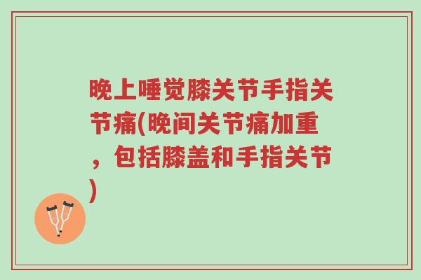 晚上唾觉膝关节手指关节痛(晚间关节痛加重，包括膝盖和手指关节)-第1张图片-超越