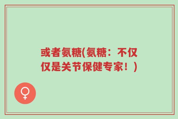 或者氨糖(氨糖:不仅仅是关节保健专家!)-第1张图片-超越 或者氨糖(氨糖:不仅仅是关节保健专家!)-第1张图片-超越