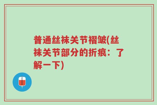 普通丝袜关节褶皱(丝袜关节部分的折痕:了解一下)-第1张图片-超越 普通丝袜关节褶皱(丝袜关节部分的折痕:了解一下)-第1张图片-超越