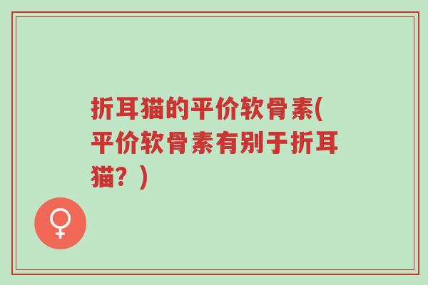折耳猫的平价软骨素(平价软骨素有别于折耳猫?)-第1张图片-超越 折耳猫的平价软骨素(平价软骨素有别于折耳猫?)-第1张图片-超越