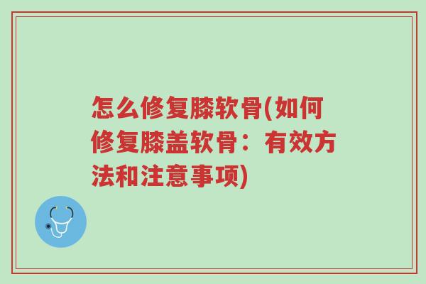 怎么修复膝软骨(如何修复膝盖软骨:有效方法和注意事项)-第1张图片-超越 怎么修复膝软骨(如何修复膝盖软骨:有效方法和注意事项)-第1张图片-超越