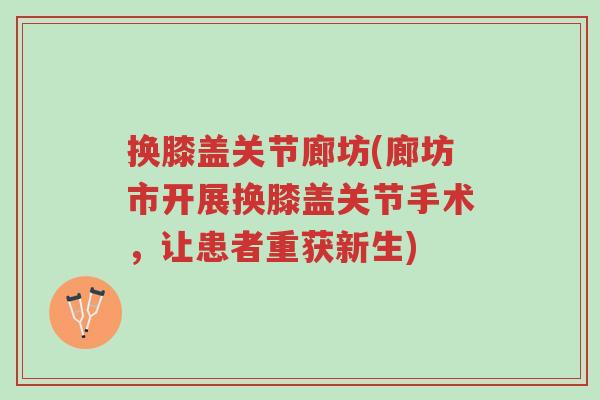换膝盖关节廊坊(廊坊市开展换膝盖关节手术，让患者重获新生)-第1张图片-超越