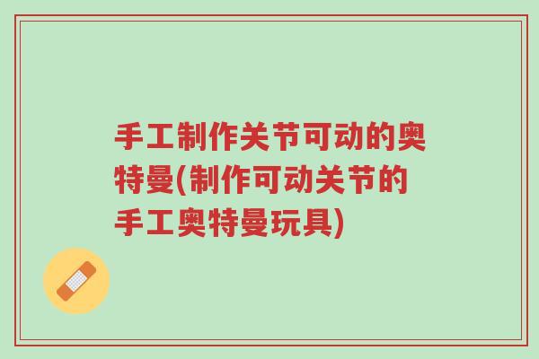 手工制作关节可动的奥特曼(制作可动关节的手工奥特曼玩具)-第1张图片-超越 手工制作关节可动的奥特曼(制作可动关节的手工奥特曼玩具)-第1张图片-超越