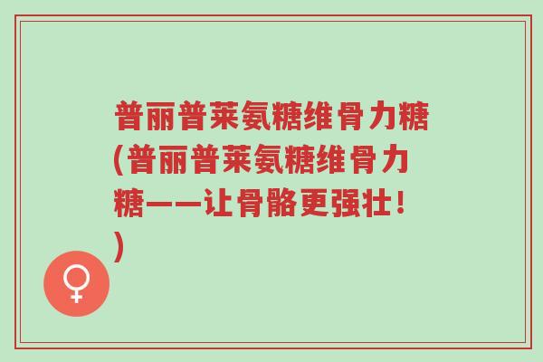 普丽普莱氨糖维骨力糖(普丽普莱氨糖维骨力糖——让骨骼更强壮!)-第1张图片-超越 普丽普莱氨糖维骨力糖(普丽普莱氨糖维骨力糖——让骨骼更强壮!)-第1张图片-超越