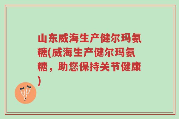 山东威海生产健尔玛氨糖(威海生产健尔玛氨糖,助您保持关节健康)-第1张图片-超越 山东威海生产健尔玛氨糖(威海生产健尔玛氨糖,助您保持关节健康)-第1张图片-超越
