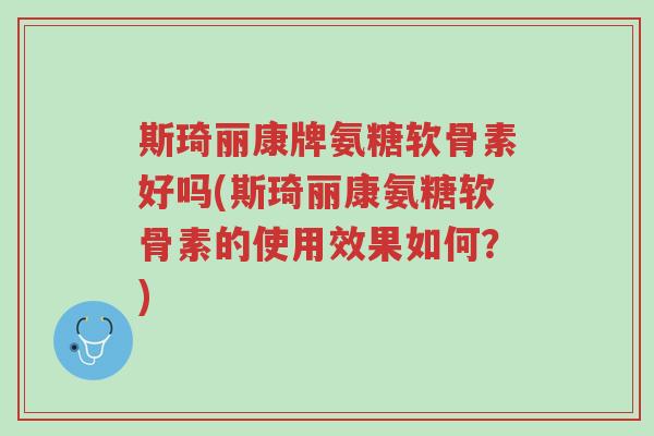 斯琦丽康牌氨糖软骨素好吗(斯琦丽康氨糖软骨素的使用效果如何?)-第1张图片-超越 斯琦丽康牌氨糖软骨素好吗(斯琦丽康氨糖软骨素的使用效果如何?)-第1张图片-超越