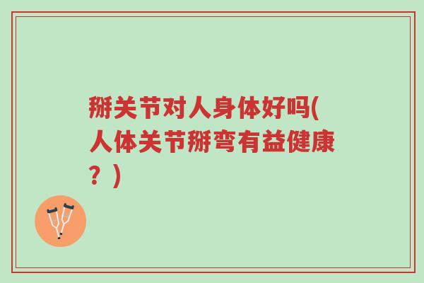 掰关节对人身体好吗(人体关节掰弯有益健康？)-第1张图片-超越