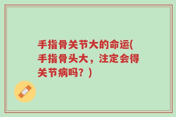 手指骨关节大的命运(手指骨头大,注定会得关节病吗?)-第1张图片-超越 手指骨关节大的命运(手指骨头大,注定会得关节病吗?)-第1张图片-超越