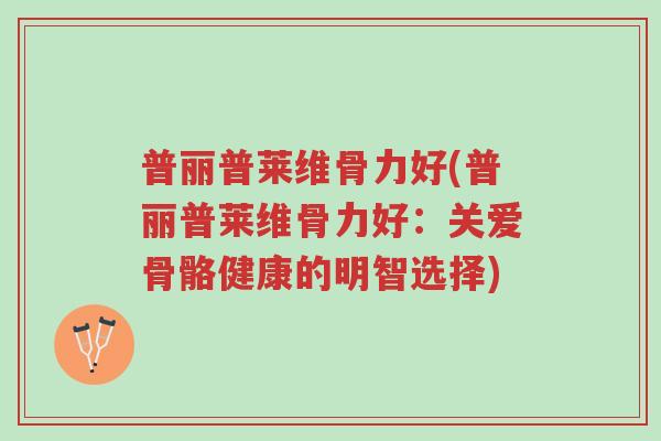 普丽普莱维骨力好(普丽普莱维骨力好:关爱骨骼健康的明智选择)-第1张图片-超越 普丽普莱维骨力好(普丽普莱维骨力好:关爱骨骼健康的明智选择)-第1张图片-超越