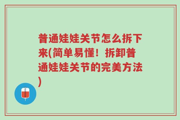 普通娃娃关节怎么拆下来(简单易懂!拆卸普通娃娃关节的完美方法)-第1张图片-超越 普通娃娃关节怎么拆下来(简单易懂!拆卸普通娃娃关节的完美方法)-第1张图片-超越