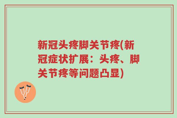 新冠头疼脚关节疼(新冠症状扩展:头疼、脚关节疼等问题凸显)-第1张图片-超越 新冠头疼脚关节疼(新冠症状扩展:头疼、脚关节疼等问题凸显)-第1张图片-超越