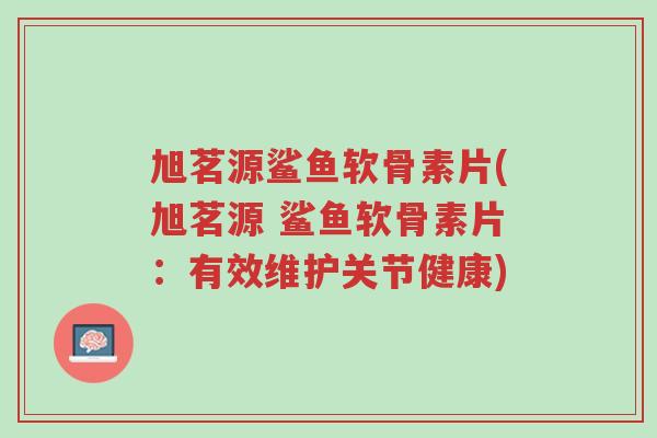 旭茗源鲨鱼软骨素片(旭茗源 鲨鱼软骨素片:有效维护关节健康)-第1张图片-超越 旭茗源鲨鱼软骨素片(旭茗源 鲨鱼软骨素片:有效维护关节健康)-第1张图片-超越