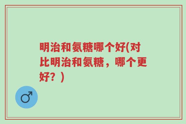 明治和氨糖哪个好(对比明治和氨糖,哪个更好?)-第1张图片-超越 明治和氨糖哪个好(对比明治和氨糖,哪个更好?)-第1张图片-超越