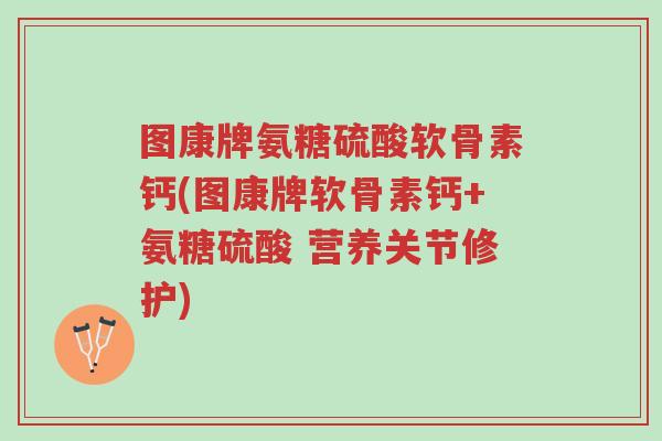 图康牌氨糖硫酸软骨素钙(图康牌软骨素钙+氨糖硫酸 营养关节修护)-第1张图片-超越 图康牌氨糖硫酸软骨素钙(图康牌软骨素钙+氨糖硫酸 营养关节修护)-第1张图片-超越