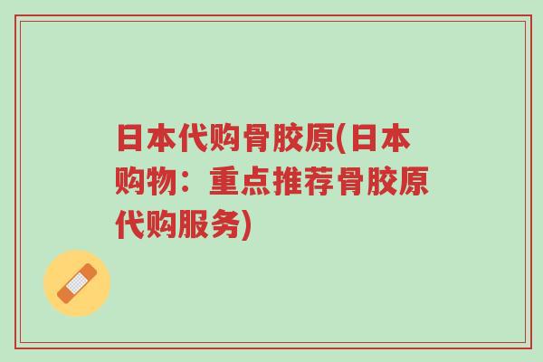 日本代购骨胶原(日本购物:重点推荐骨胶原代购服务)-第1张图片-超越 日本代购骨胶原(日本购物:重点推荐骨胶原代购服务)-第1张图片-超越
