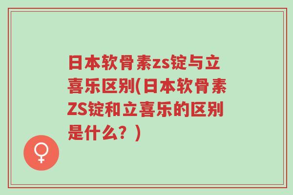 日本软骨素zs锭与立喜乐区别(日本软骨素ZS锭和立喜乐的区别是什么?)-第1张图片-超越 日本软骨素zs锭与立喜乐区别(日本软骨素ZS锭和立喜乐的区别是什么?)-第1张图片-超越