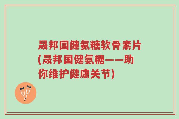 晟邦国健氨糖软骨素片(晟邦国健氨糖——助你维护健康关节)-第1张图片-超越 晟邦国健氨糖软骨素片(晟邦国健氨糖——助你维护健康关节)-第1张图片-超越