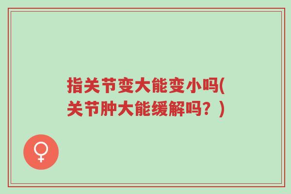 指关节变大能变小吗(关节肿大能缓解吗?)-第1张图片-超越 指关节变大能变小吗(关节肿大能缓解吗?)-第1张图片-超越