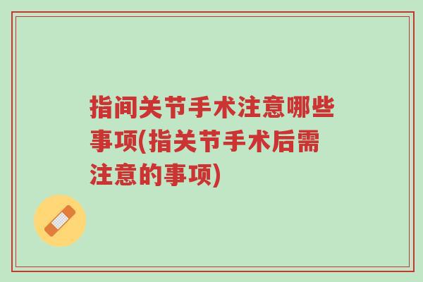 指间关节手术注意哪些事项(指关节手术后需注意的事项)-第1张图片-超越 指间关节手术注意哪些事项(指关节手术后需注意的事项)-第1张图片-超越
