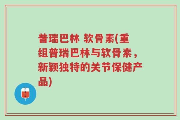 普瑞巴林 软骨素(重组普瑞巴林与软骨素,新颖独特的关节保健产品)-第1张图片-超越 普瑞巴林 软骨素(重组普瑞巴林与软骨素,新颖独特的关节保健产品)-第1张图片-超越