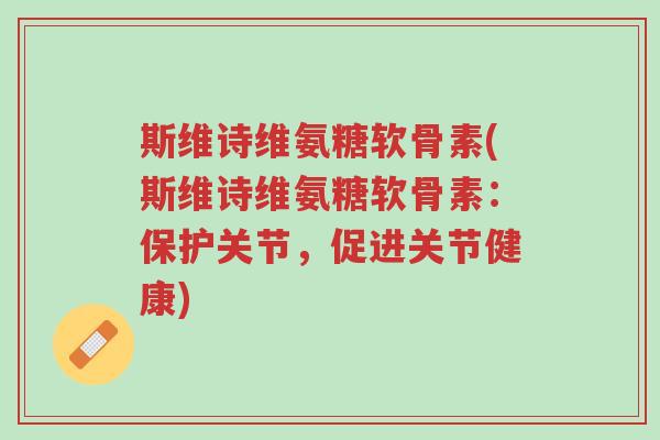 斯维诗维氨糖软骨素(斯维诗维氨糖软骨素:保护关节,促进关节健康)-第1张图片-超越 斯维诗维氨糖软骨素(斯维诗维氨糖软骨素:保护关节,促进关节健康)-第1张图片-超越