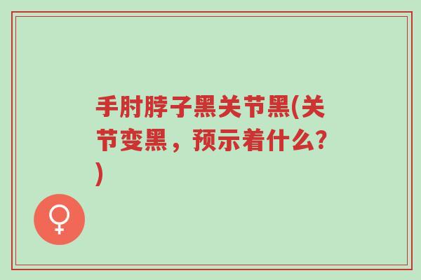 手肘脖子黑关节黑(关节变黑,预示着什么?)-第1张图片-超越 手肘脖子黑关节黑(关节变黑,预示着什么?)-第1张图片-超越