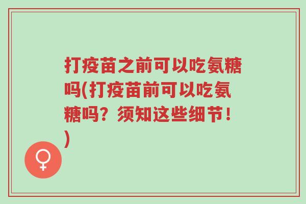 打疫苗之前可以吃氨糖吗(打疫苗前可以吃氨糖吗?须知这些细节!)-第1张图片-超越 打疫苗之前可以吃氨糖吗(打疫苗前可以吃氨糖吗?须知这些细节!)-第1张图片-超越