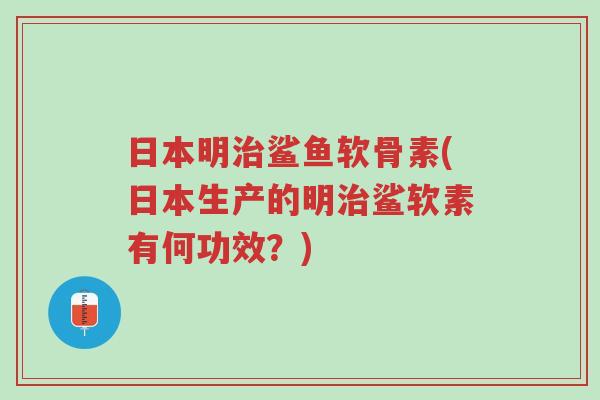 日本明治鲨鱼软骨素(日本生产的明治鲨软素有何功效？)-第1张图片-超越