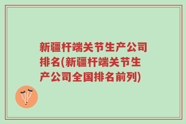 新疆杆端关节生产公司排名(新疆杆端关节生产公司全国排名前列)-第1张图片-超越 新疆杆端关节生产公司排名(新疆杆端关节生产公司全国排名前列)-第1张图片-超越