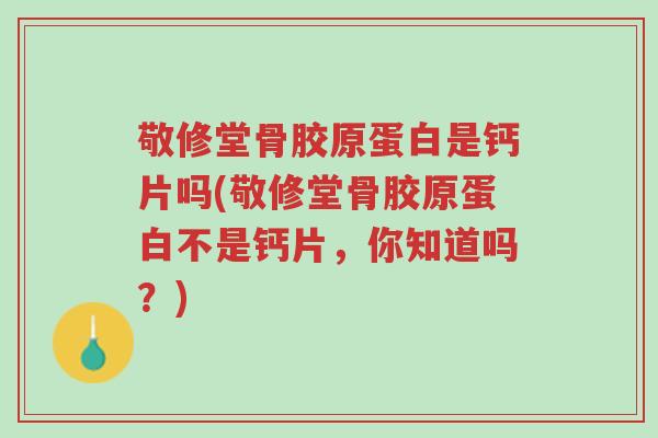 敬修堂骨胶原蛋白是钙片吗(敬修堂骨胶原蛋白不是钙片,你知道吗?)-第1张图片-超越 敬修堂骨胶原蛋白是钙片吗(敬修堂骨胶原蛋白不是钙片,你知道吗?)-第1张图片-超越