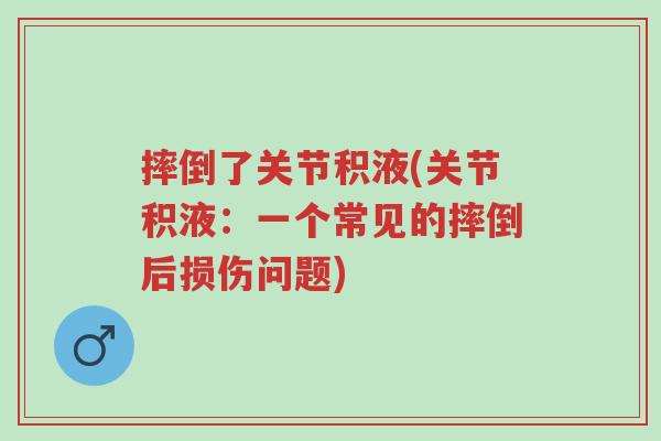 摔倒了关节积液(关节积液:一个常见的摔倒后损伤问题)-第1张图片-超越 摔倒了关节积液(关节积液:一个常见的摔倒后损伤问题)-第1张图片-超越