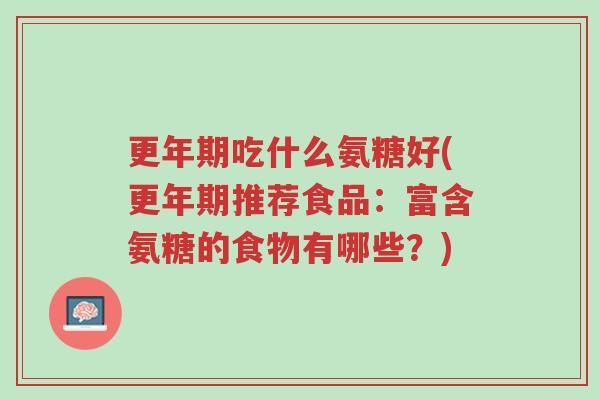 更年期吃什么氨糖好(更年期推荐食品:富含氨糖的食物有哪些?)-第1张图片-超越 更年期吃什么氨糖好(更年期推荐食品:富含氨糖的食物有哪些?)-第1张图片-超越