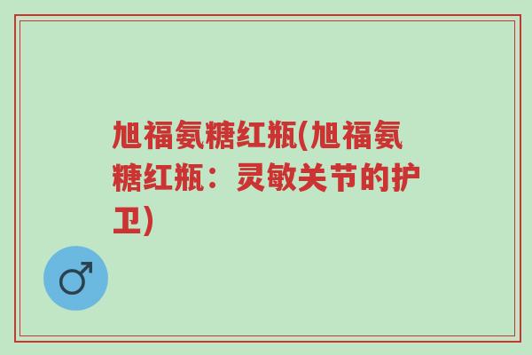 旭福氨糖红瓶(旭福氨糖红瓶:灵敏关节的护卫)-第1张图片-超越 旭福氨糖红瓶(旭福氨糖红瓶:灵敏关节的护卫)-第1张图片-超越