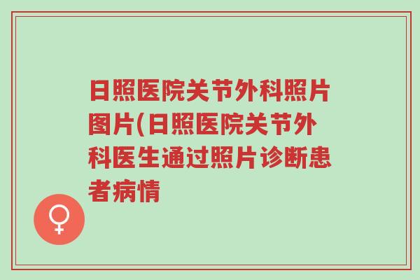 日照医院关节外科照片图片(日照医院关节外科医生通过照片诊断患者病情-第1张图片-超越 日照医院关节外科照片图片(日照医院关节外科医生通过照片诊断患者病情-第1张图片-超越