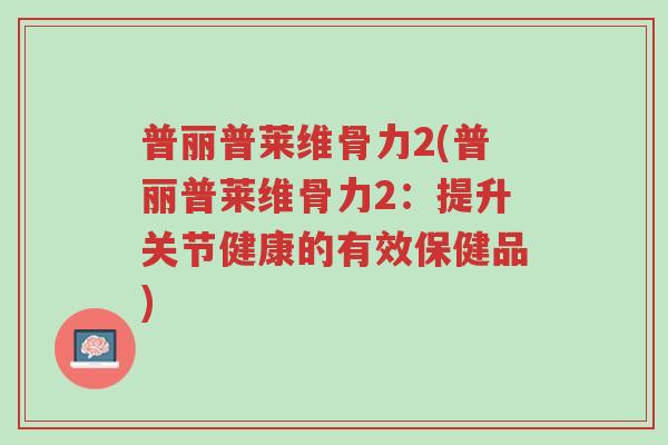 普丽普莱维骨力2(普丽普莱维骨力2:提升关节健康的有效保健品)-第1张图片-超越 普丽普莱维骨力2(普丽普莱维骨力2:提升关节健康的有效保健品)-第1张图片-超越