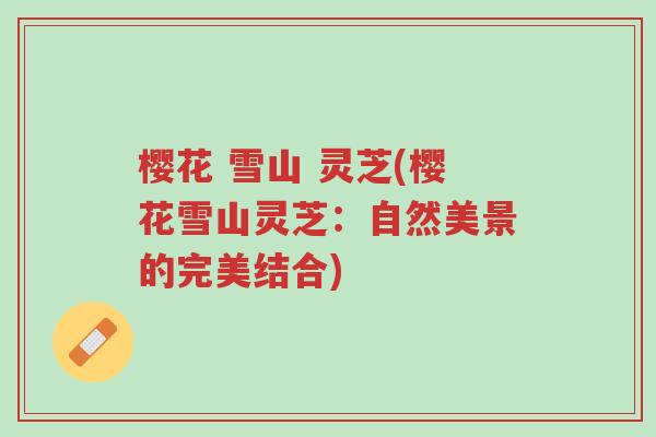 樱花 雪山 灵芝(樱花雪山灵芝:自然美景的完美结合)-第1张图片-超越 樱花 雪山 灵芝(樱花雪山灵芝:自然美景的完美结合)-第1张图片-超越