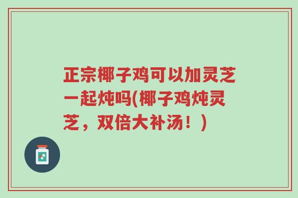 正宗椰子鸡可以加灵芝一起炖吗(椰子鸡炖灵芝,双倍大补汤!)-第1张图片-超越 正宗椰子鸡可以加灵芝一起炖吗(椰子鸡炖灵芝,双倍大补汤!)-第1张图片-超越