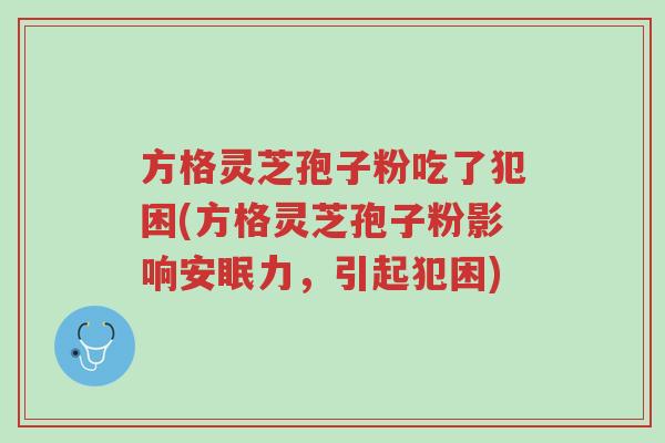 方格灵芝孢子粉吃了犯困(方格灵芝孢子粉影响安眠力,引起犯困)-第1张图片-超越 方格灵芝孢子粉吃了犯困(方格灵芝孢子粉影响安眠力,引起犯困)-第1张图片-超越